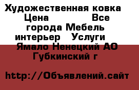 Художественная ковка › Цена ­ 50 000 - Все города Мебель, интерьер » Услуги   . Ямало-Ненецкий АО,Губкинский г.